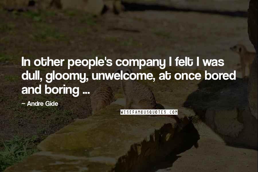 Andre Gide Quotes: In other people's company I felt I was dull, gloomy, unwelcome, at once bored and boring ...