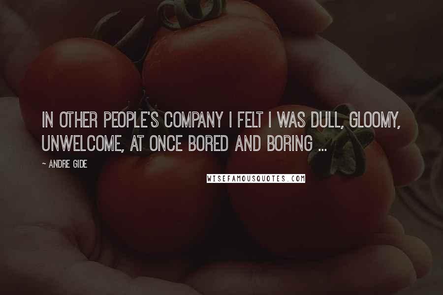 Andre Gide Quotes: In other people's company I felt I was dull, gloomy, unwelcome, at once bored and boring ...