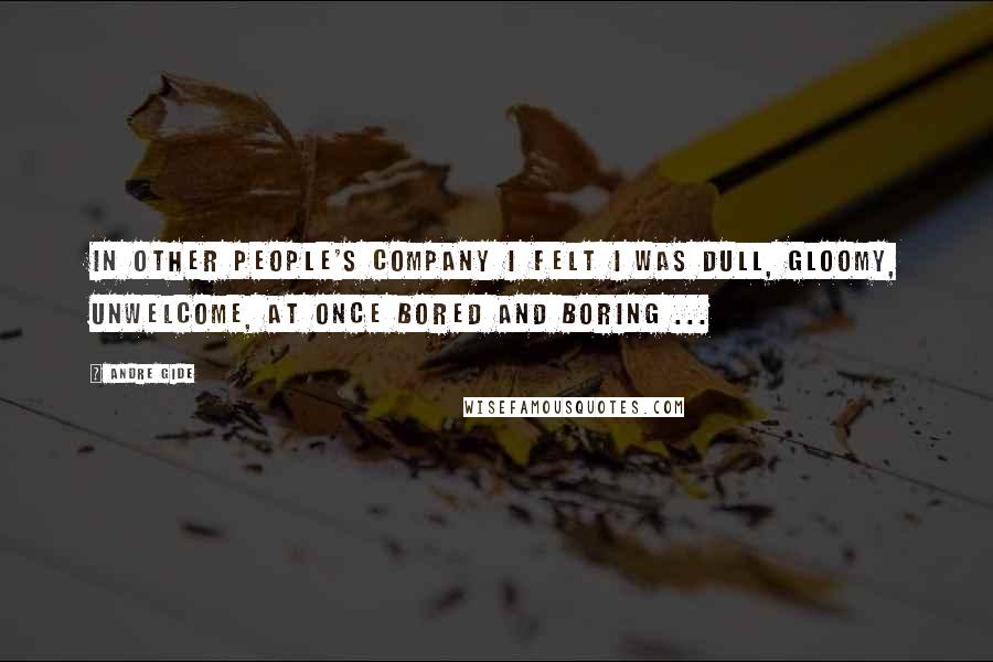 Andre Gide Quotes: In other people's company I felt I was dull, gloomy, unwelcome, at once bored and boring ...