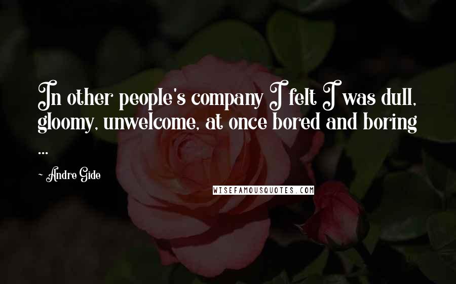 Andre Gide Quotes: In other people's company I felt I was dull, gloomy, unwelcome, at once bored and boring ...