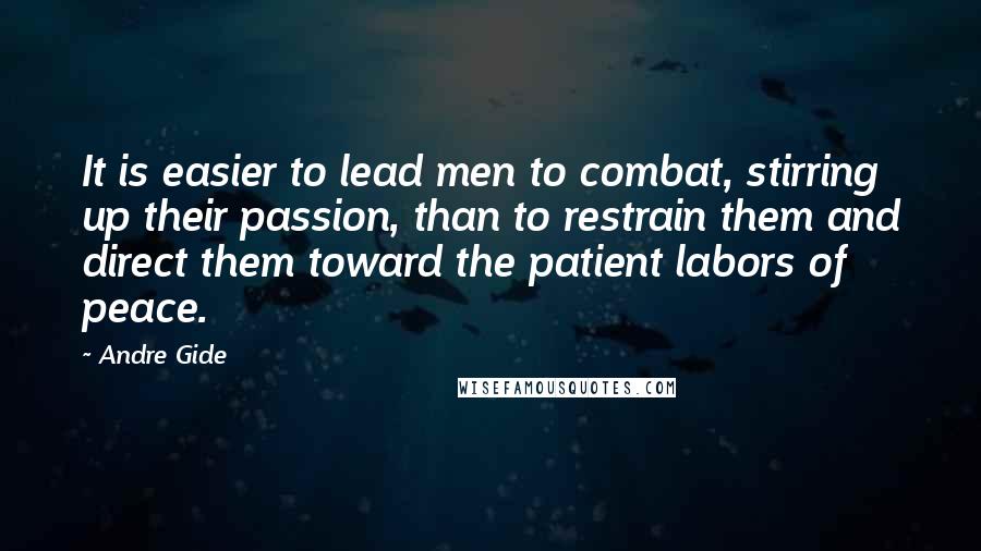 Andre Gide Quotes: It is easier to lead men to combat, stirring up their passion, than to restrain them and direct them toward the patient labors of peace.