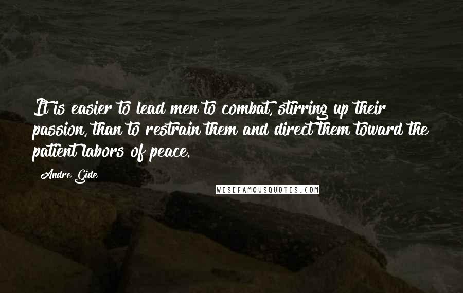 Andre Gide Quotes: It is easier to lead men to combat, stirring up their passion, than to restrain them and direct them toward the patient labors of peace.