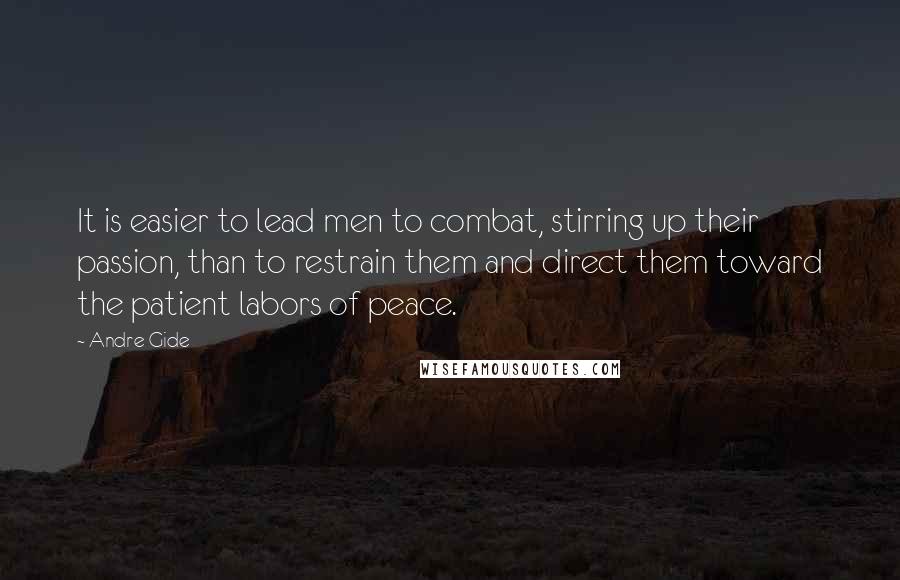 Andre Gide Quotes: It is easier to lead men to combat, stirring up their passion, than to restrain them and direct them toward the patient labors of peace.