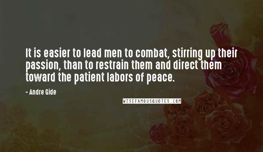 Andre Gide Quotes: It is easier to lead men to combat, stirring up their passion, than to restrain them and direct them toward the patient labors of peace.