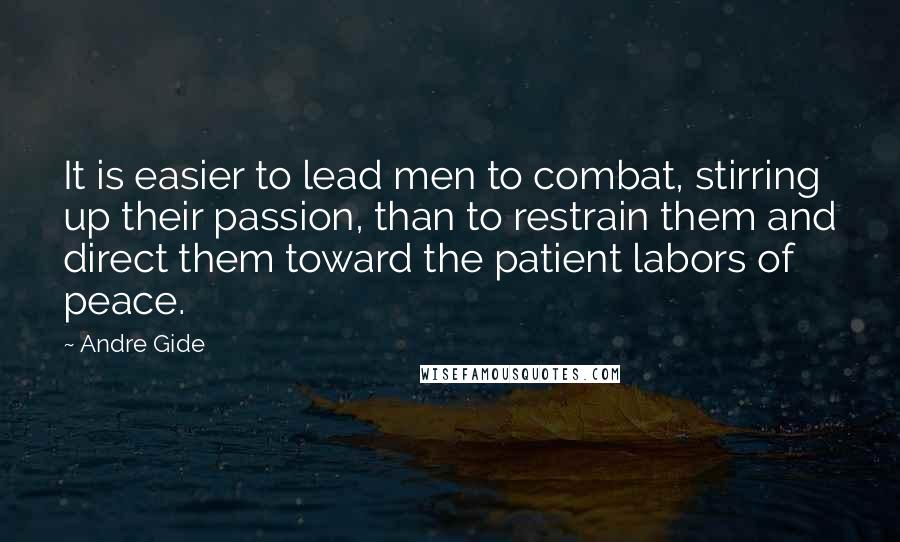 Andre Gide Quotes: It is easier to lead men to combat, stirring up their passion, than to restrain them and direct them toward the patient labors of peace.