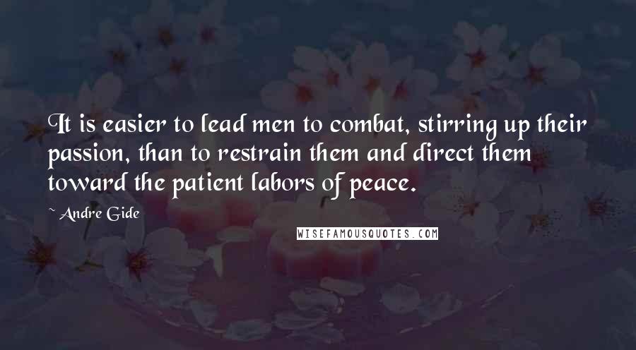 Andre Gide Quotes: It is easier to lead men to combat, stirring up their passion, than to restrain them and direct them toward the patient labors of peace.