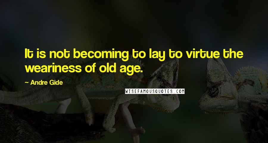 Andre Gide Quotes: It is not becoming to lay to virtue the weariness of old age.