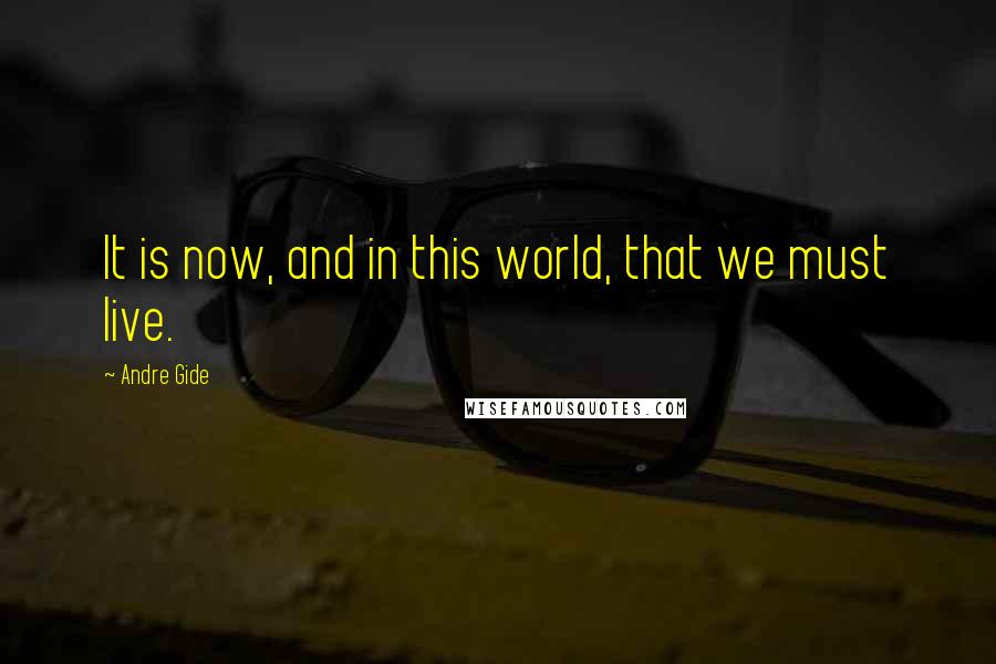 Andre Gide Quotes: It is now, and in this world, that we must live.
