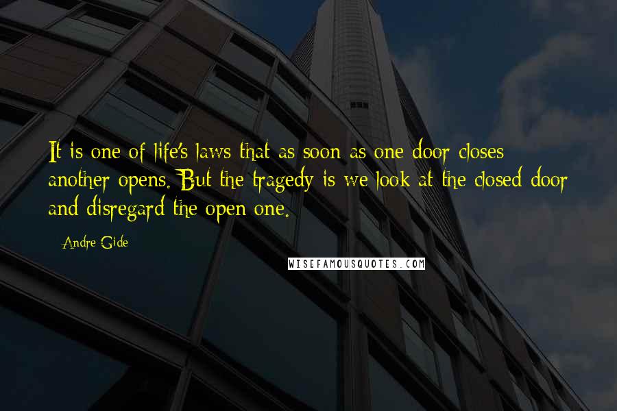 Andre Gide Quotes: It is one of life's laws that as soon as one door closes another opens. But the tragedy is we look at the closed door and disregard the open one.