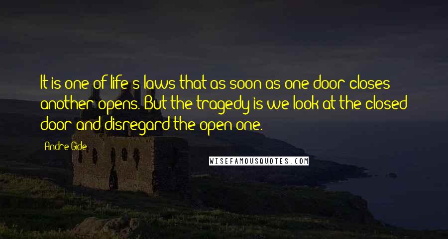 Andre Gide Quotes: It is one of life's laws that as soon as one door closes another opens. But the tragedy is we look at the closed door and disregard the open one.