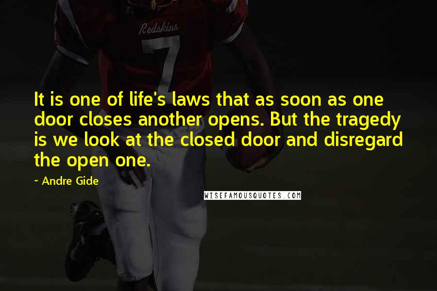 Andre Gide Quotes: It is one of life's laws that as soon as one door closes another opens. But the tragedy is we look at the closed door and disregard the open one.