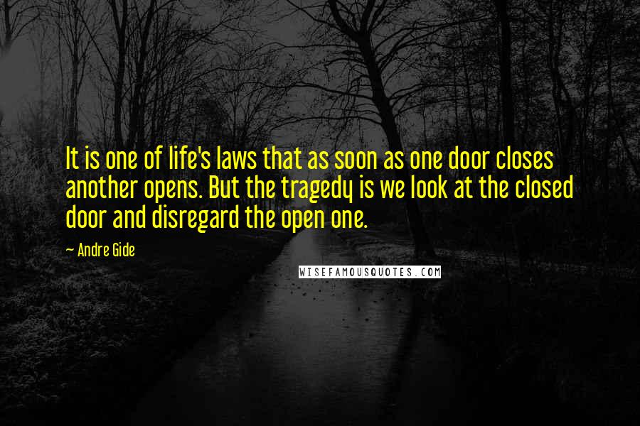 Andre Gide Quotes: It is one of life's laws that as soon as one door closes another opens. But the tragedy is we look at the closed door and disregard the open one.