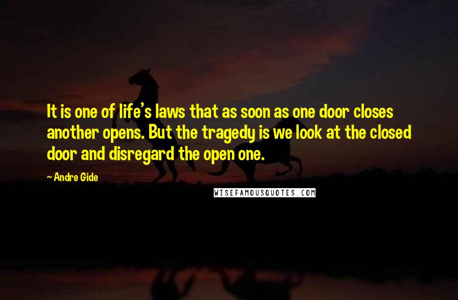 Andre Gide Quotes: It is one of life's laws that as soon as one door closes another opens. But the tragedy is we look at the closed door and disregard the open one.