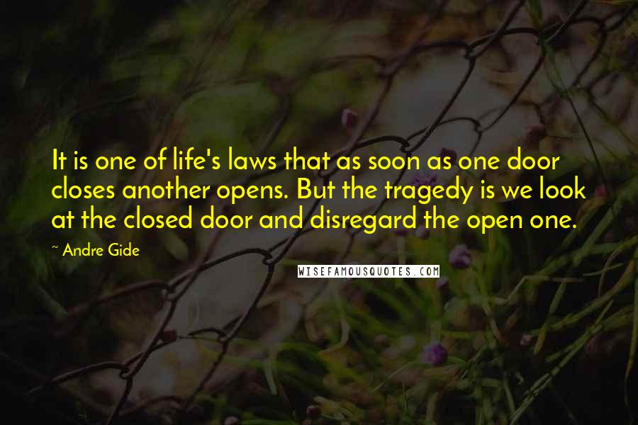 Andre Gide Quotes: It is one of life's laws that as soon as one door closes another opens. But the tragedy is we look at the closed door and disregard the open one.