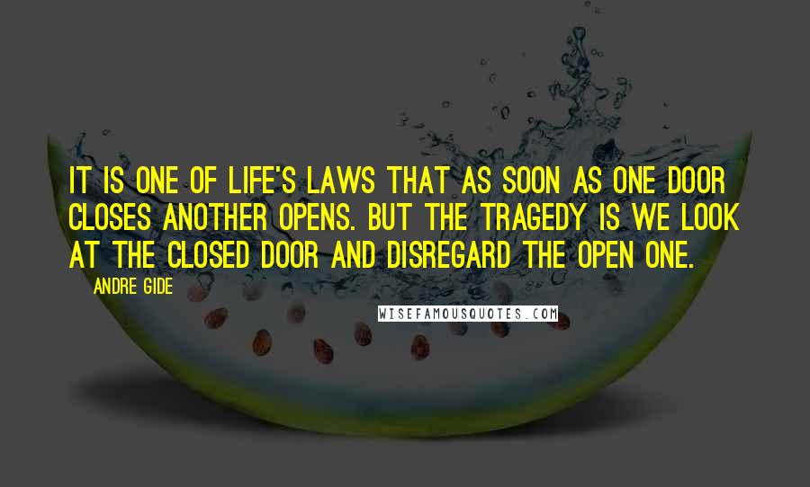 Andre Gide Quotes: It is one of life's laws that as soon as one door closes another opens. But the tragedy is we look at the closed door and disregard the open one.