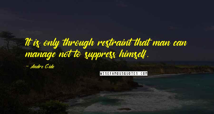 Andre Gide Quotes: It is only through restraint that man can manage not to suppress himself.