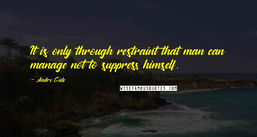 Andre Gide Quotes: It is only through restraint that man can manage not to suppress himself.