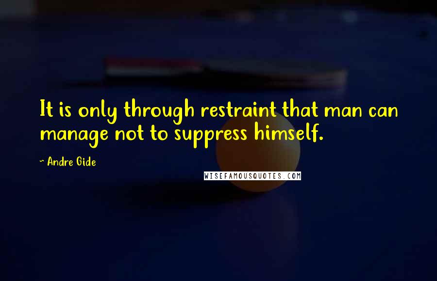 Andre Gide Quotes: It is only through restraint that man can manage not to suppress himself.