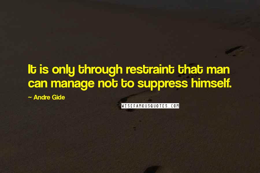 Andre Gide Quotes: It is only through restraint that man can manage not to suppress himself.