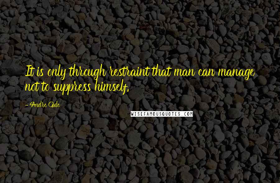 Andre Gide Quotes: It is only through restraint that man can manage not to suppress himself.