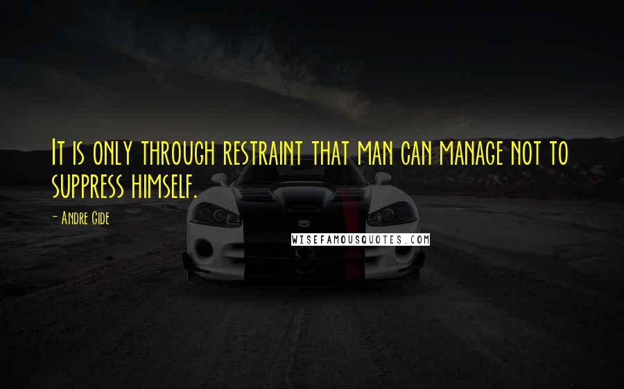 Andre Gide Quotes: It is only through restraint that man can manage not to suppress himself.