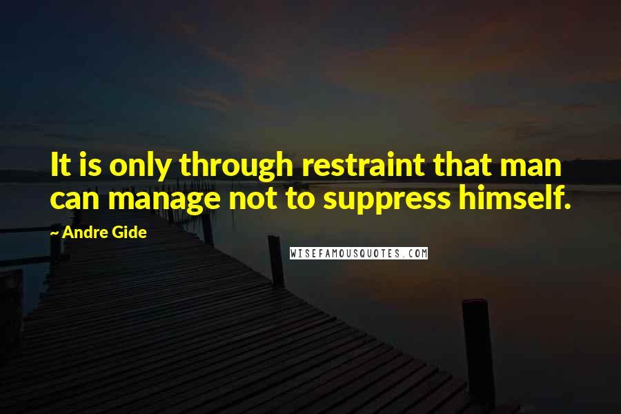 Andre Gide Quotes: It is only through restraint that man can manage not to suppress himself.