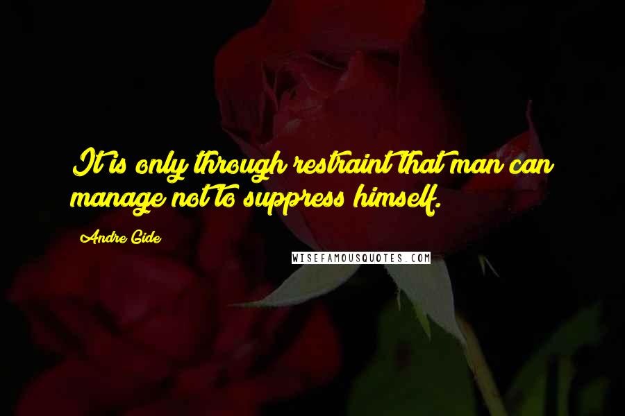 Andre Gide Quotes: It is only through restraint that man can manage not to suppress himself.