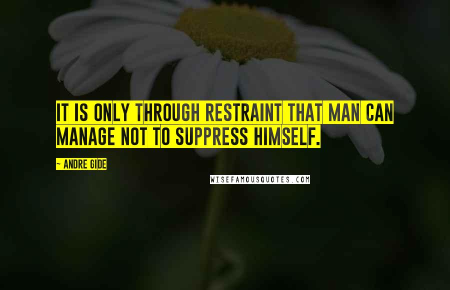 Andre Gide Quotes: It is only through restraint that man can manage not to suppress himself.