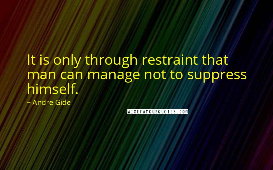 Andre Gide Quotes: It is only through restraint that man can manage not to suppress himself.