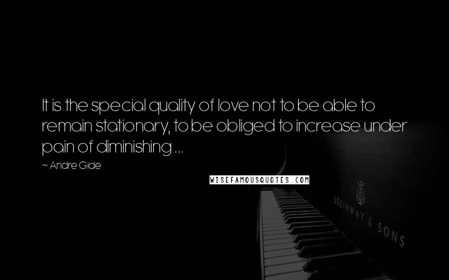 Andre Gide Quotes: It is the special quality of love not to be able to remain stationary, to be obliged to increase under pain of diminishing ...