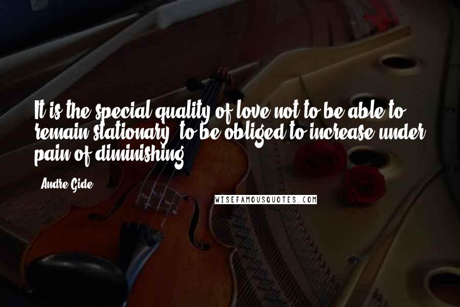 Andre Gide Quotes: It is the special quality of love not to be able to remain stationary, to be obliged to increase under pain of diminishing ...