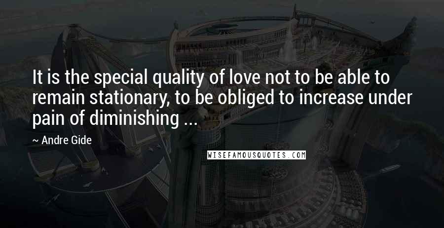 Andre Gide Quotes: It is the special quality of love not to be able to remain stationary, to be obliged to increase under pain of diminishing ...