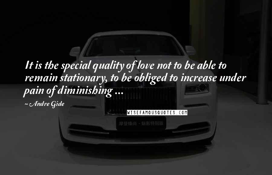 Andre Gide Quotes: It is the special quality of love not to be able to remain stationary, to be obliged to increase under pain of diminishing ...