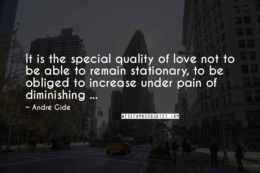 Andre Gide Quotes: It is the special quality of love not to be able to remain stationary, to be obliged to increase under pain of diminishing ...