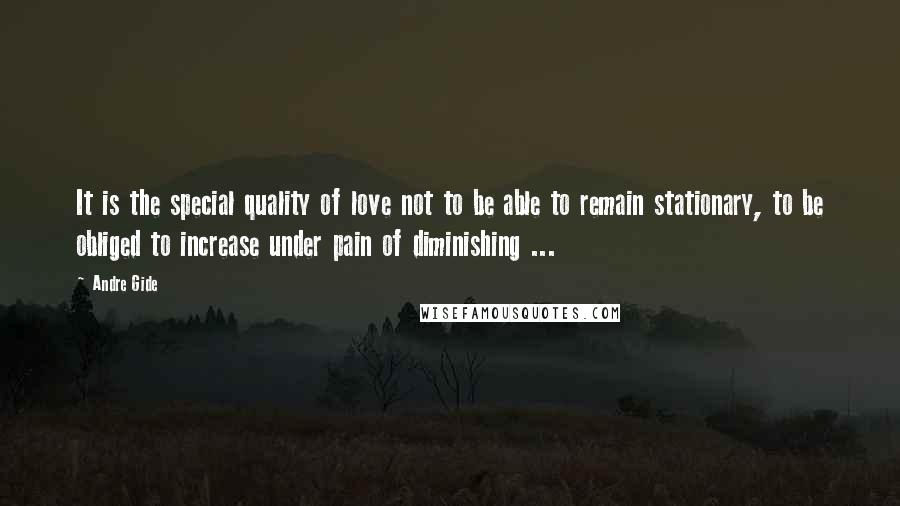 Andre Gide Quotes: It is the special quality of love not to be able to remain stationary, to be obliged to increase under pain of diminishing ...