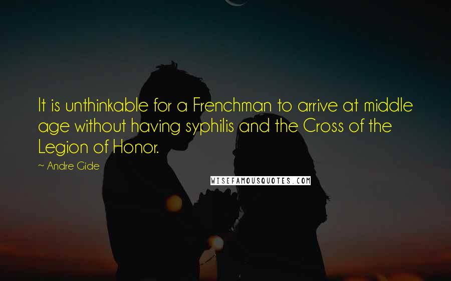 Andre Gide Quotes: It is unthinkable for a Frenchman to arrive at middle age without having syphilis and the Cross of the Legion of Honor.