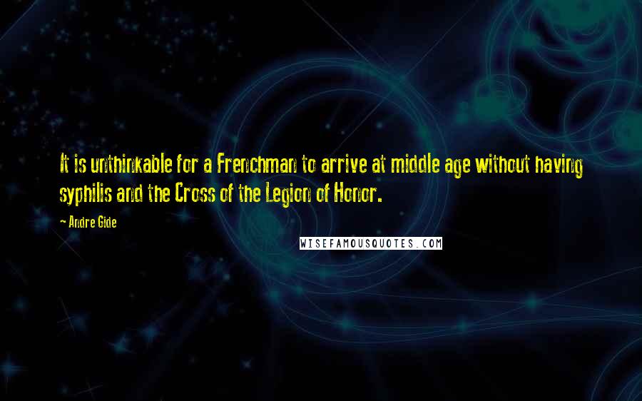 Andre Gide Quotes: It is unthinkable for a Frenchman to arrive at middle age without having syphilis and the Cross of the Legion of Honor.