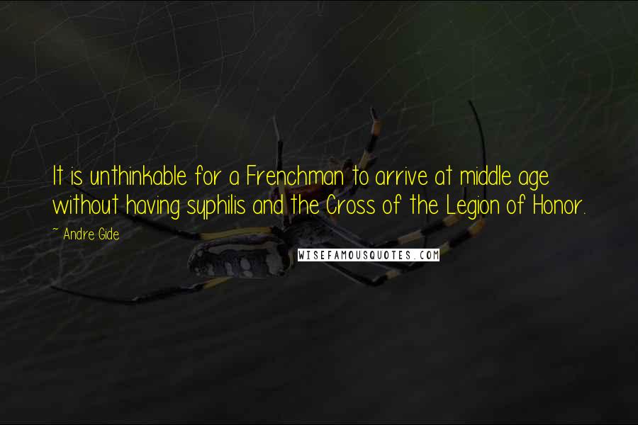 Andre Gide Quotes: It is unthinkable for a Frenchman to arrive at middle age without having syphilis and the Cross of the Legion of Honor.