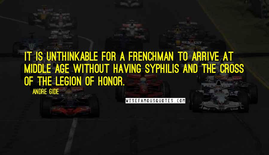 Andre Gide Quotes: It is unthinkable for a Frenchman to arrive at middle age without having syphilis and the Cross of the Legion of Honor.