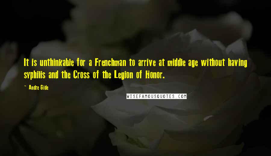 Andre Gide Quotes: It is unthinkable for a Frenchman to arrive at middle age without having syphilis and the Cross of the Legion of Honor.