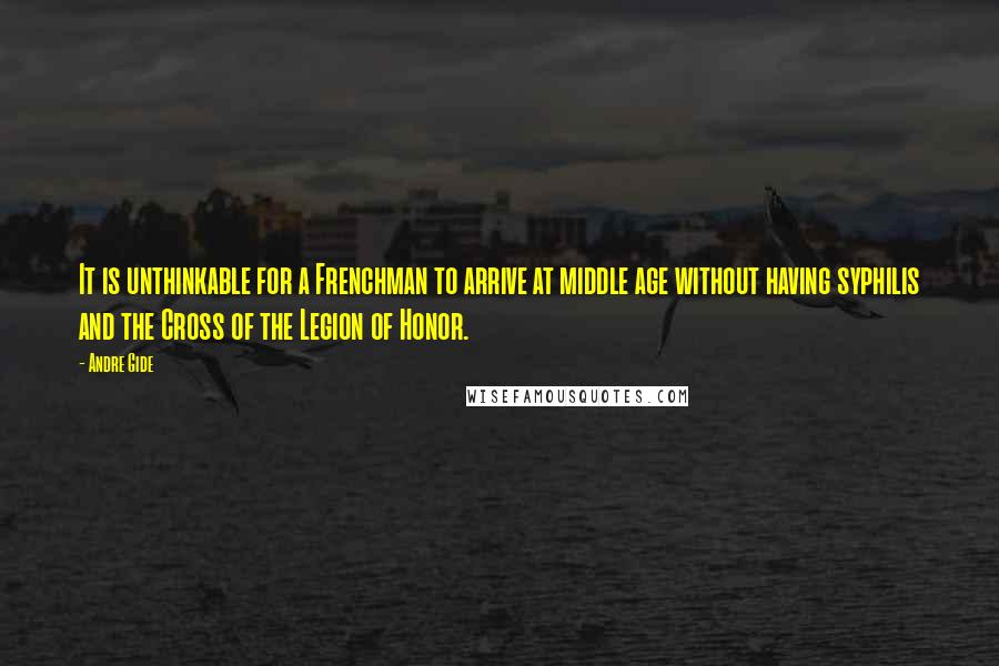 Andre Gide Quotes: It is unthinkable for a Frenchman to arrive at middle age without having syphilis and the Cross of the Legion of Honor.