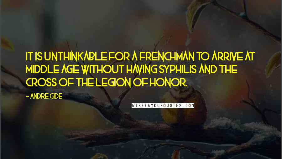 Andre Gide Quotes: It is unthinkable for a Frenchman to arrive at middle age without having syphilis and the Cross of the Legion of Honor.