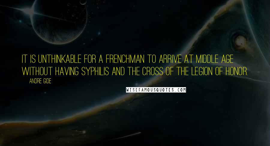 Andre Gide Quotes: It is unthinkable for a Frenchman to arrive at middle age without having syphilis and the Cross of the Legion of Honor.