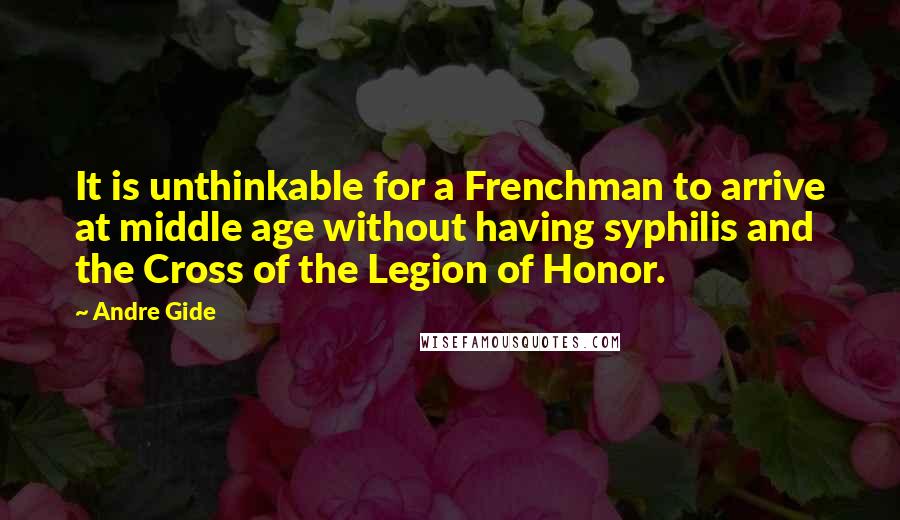 Andre Gide Quotes: It is unthinkable for a Frenchman to arrive at middle age without having syphilis and the Cross of the Legion of Honor.