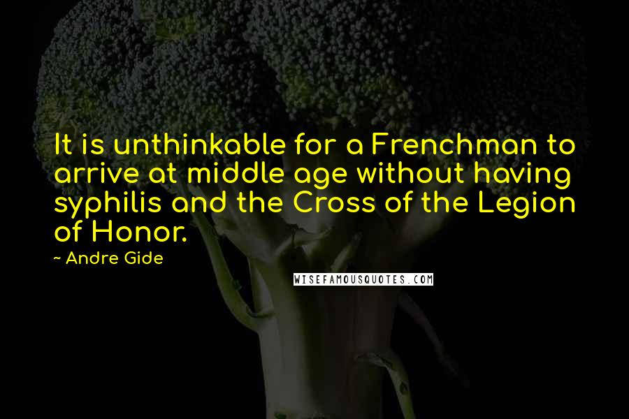 Andre Gide Quotes: It is unthinkable for a Frenchman to arrive at middle age without having syphilis and the Cross of the Legion of Honor.