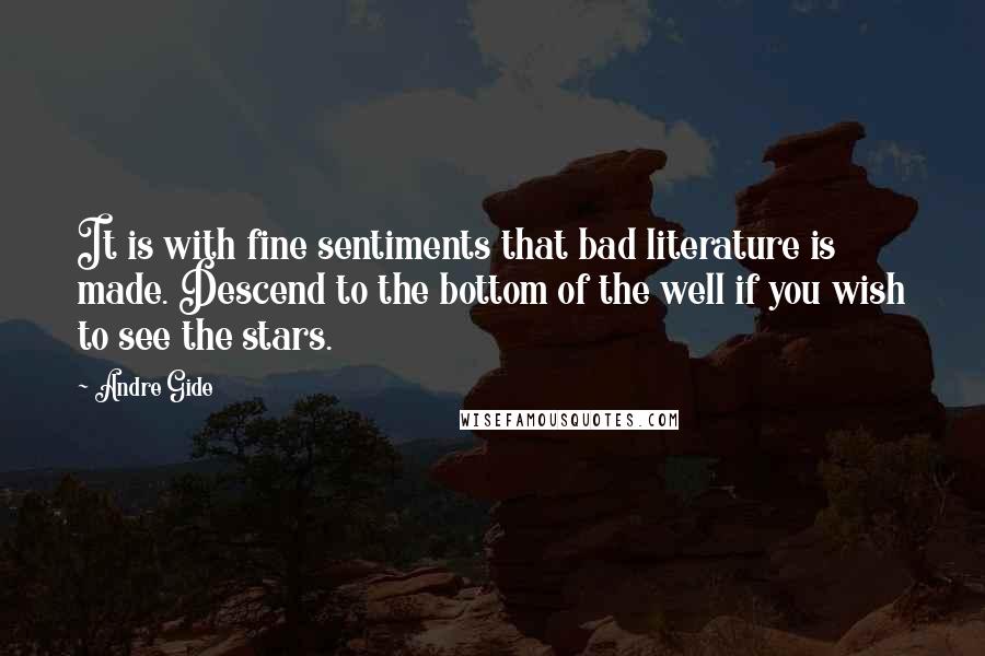 Andre Gide Quotes: It is with fine sentiments that bad literature is made. Descend to the bottom of the well if you wish to see the stars.