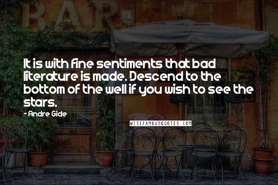 Andre Gide Quotes: It is with fine sentiments that bad literature is made. Descend to the bottom of the well if you wish to see the stars.