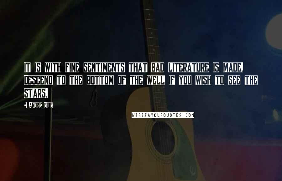 Andre Gide Quotes: It is with fine sentiments that bad literature is made. Descend to the bottom of the well if you wish to see the stars.