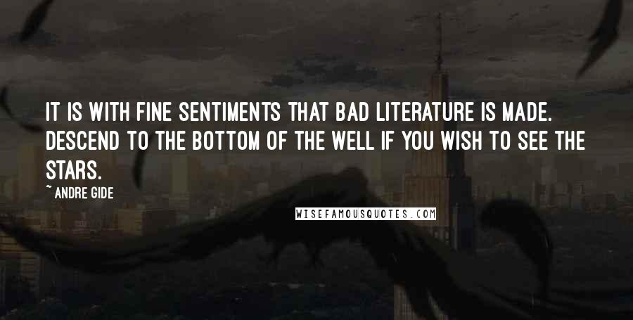 Andre Gide Quotes: It is with fine sentiments that bad literature is made. Descend to the bottom of the well if you wish to see the stars.