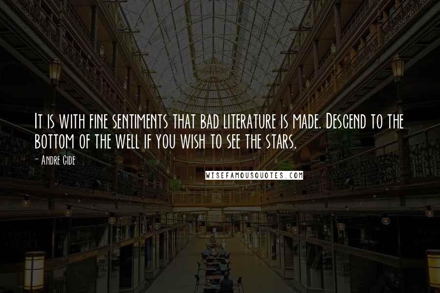 Andre Gide Quotes: It is with fine sentiments that bad literature is made. Descend to the bottom of the well if you wish to see the stars.